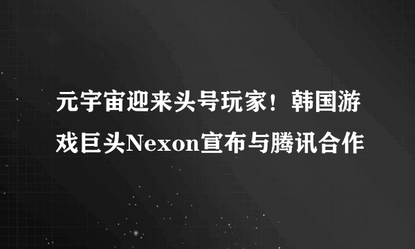 元宇宙迎来头号玩家！韩国游戏巨头Nexon宣布与腾讯合作