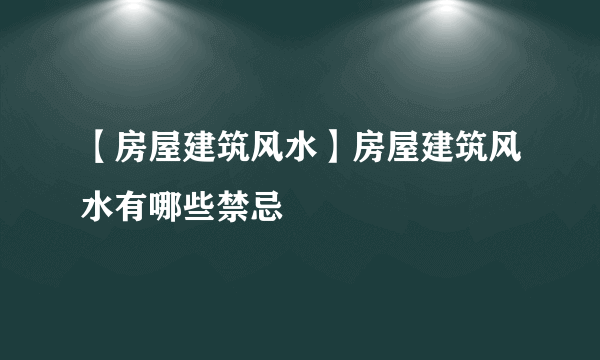 【房屋建筑风水】房屋建筑风水有哪些禁忌