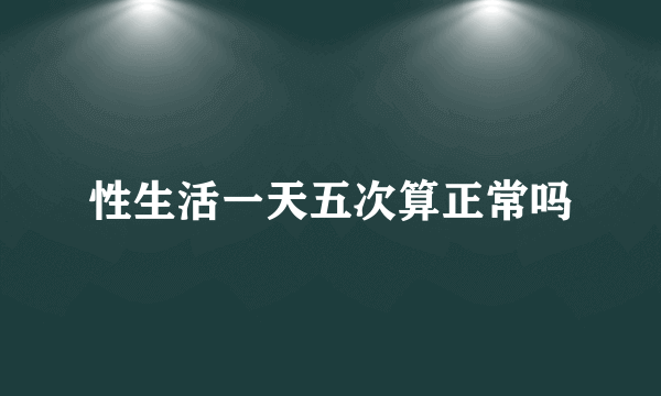 性生活一天五次算正常吗