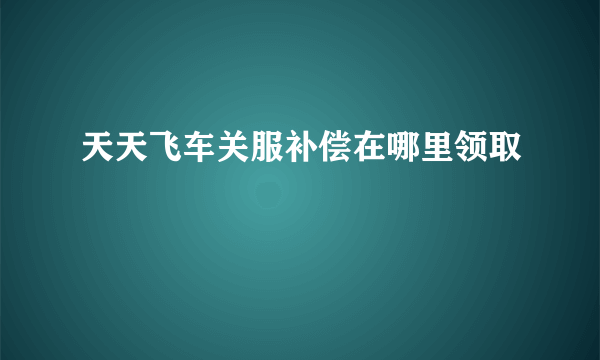 天天飞车关服补偿在哪里领取