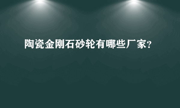 陶瓷金刚石砂轮有哪些厂家？