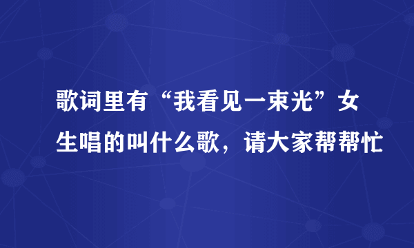 歌词里有“我看见一束光”女生唱的叫什么歌，请大家帮帮忙