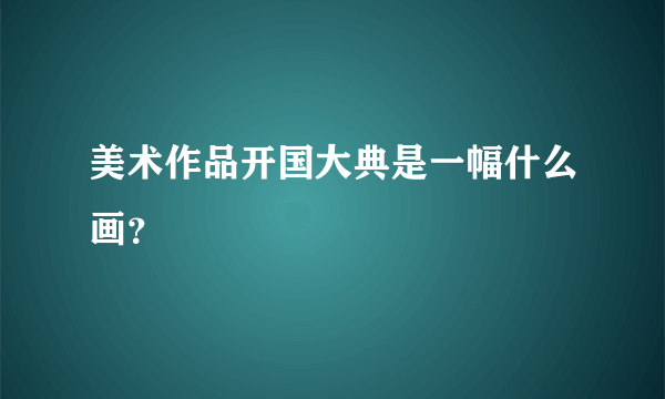 美术作品开国大典是一幅什么画？