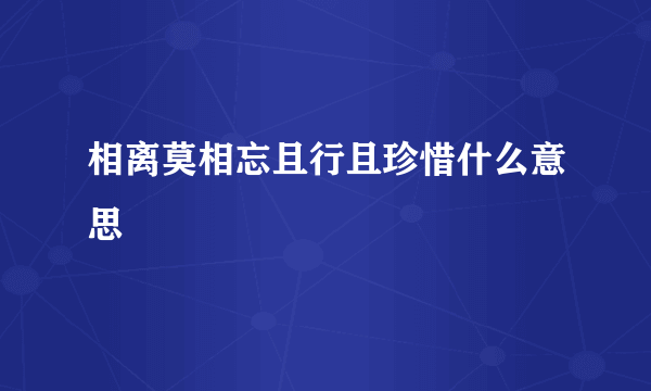 相离莫相忘且行且珍惜什么意思