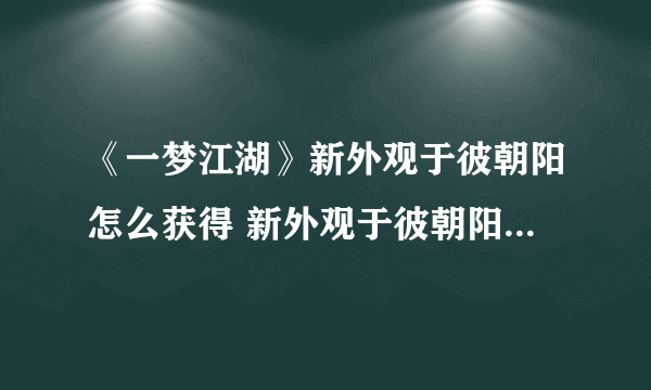 《一梦江湖》新外观于彼朝阳怎么获得 新外观于彼朝阳获得方法介绍