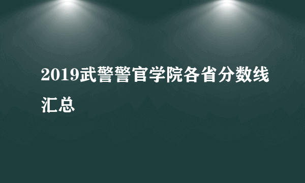 2019武警警官学院各省分数线汇总