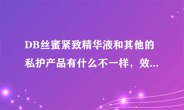 DB丝蜜紧致精华液和其他的私护产品有什么不一样，效果怎么样？