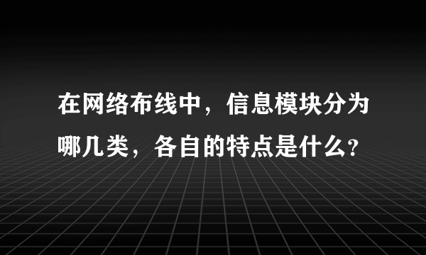 在网络布线中，信息模块分为哪几类，各自的特点是什么？