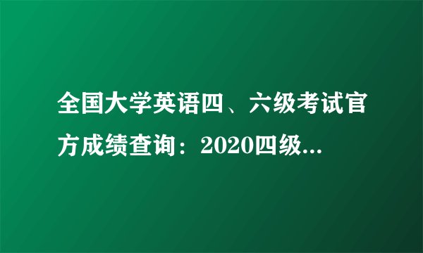 全国大学英语四、六级考试官方成绩查询：2020四级成绩查询时间