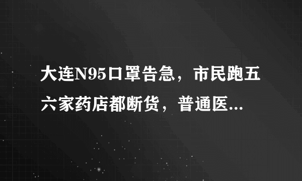 大连N95口罩告急，市民跑五六家药店都断货，普通医用口罩不管用了吗？