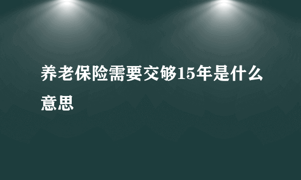 养老保险需要交够15年是什么意思