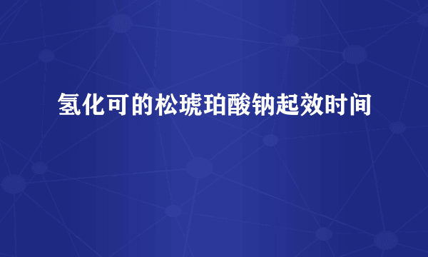 氢化可的松琥珀酸钠起效时间