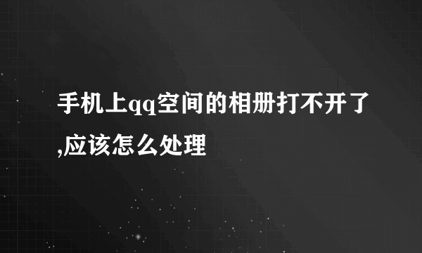 手机上qq空间的相册打不开了,应该怎么处理