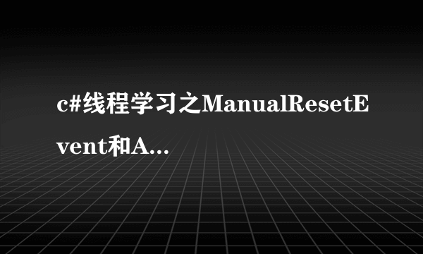 c#线程学习之ManualResetEvent和AutoResetEvent的区别