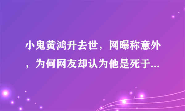 小鬼黄鸿升去世，网曝称意外，为何网友却认为他是死于抑郁症？