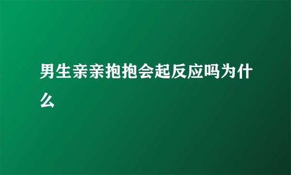 男生亲亲抱抱会起反应吗为什么