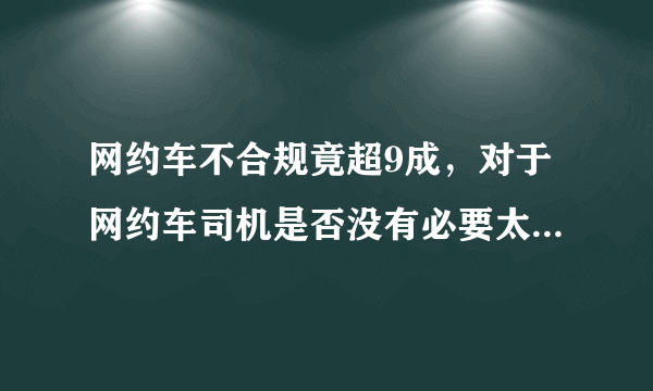 网约车不合规竟超9成，对于网约车司机是否没有必要太过严格？