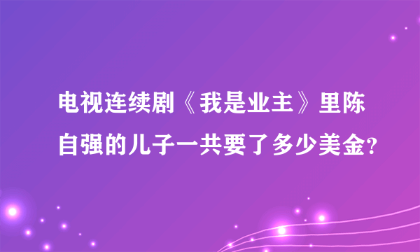 电视连续剧《我是业主》里陈自强的儿子一共要了多少美金？