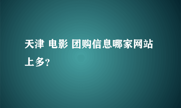 天津 电影 团购信息哪家网站上多？