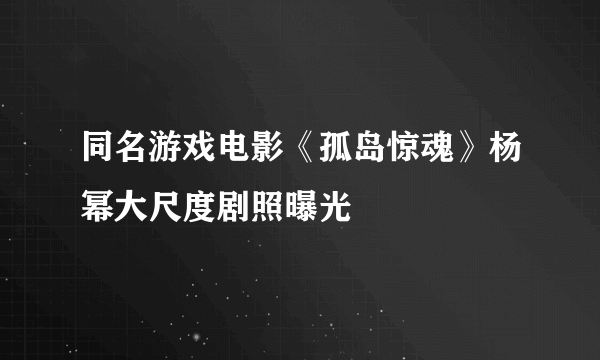 同名游戏电影《孤岛惊魂》杨幂大尺度剧照曝光