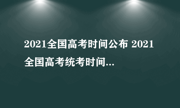 2021全国高考时间公布 2021全国高考统考时间为6月7日和8日