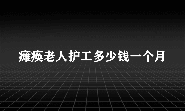 瘫痪老人护工多少钱一个月