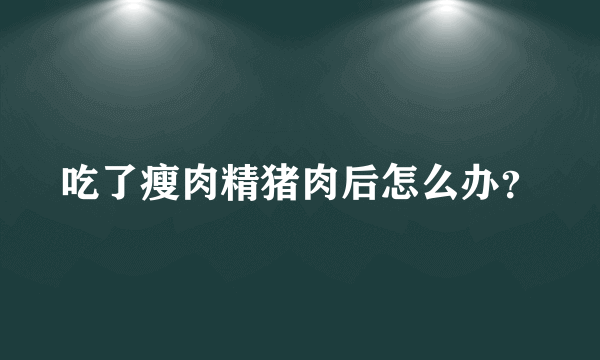 吃了瘦肉精猪肉后怎么办？