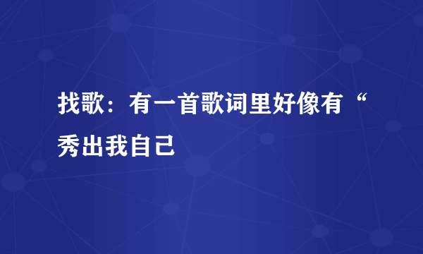 找歌：有一首歌词里好像有“秀出我自己