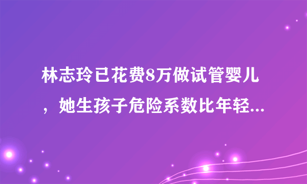 林志玲已花费8万做试管婴儿，她生孩子危险系数比年轻人高，为什么要坚持要孩子？