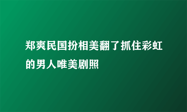 郑爽民国扮相美翻了抓住彩虹的男人唯美剧照