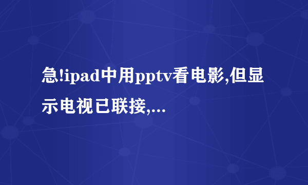 急!ipad中用pptv看电影,但显示电视已联接,正在电视上播放此视频,电视上却没有。