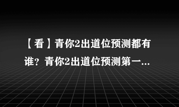 【看】青你2出道位预测都有谁？青你2出道位预测第一名竟然是她！