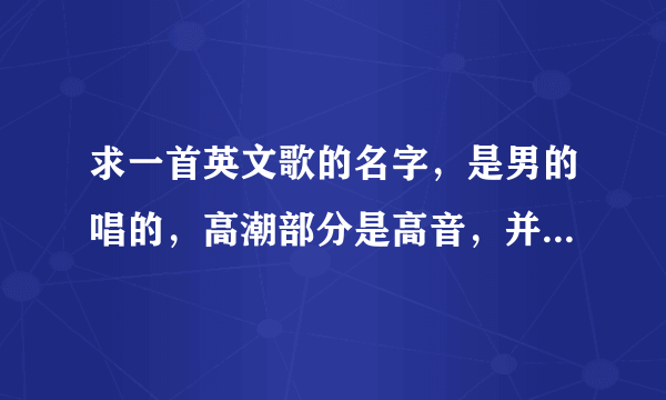 求一首英文歌的名字，是男的唱的，高潮部分是高音，并且重复一句歌词，那歌词也是英文的，音译大概是，特