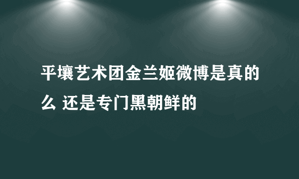 平壤艺术团金兰姬微博是真的么 还是专门黑朝鲜的