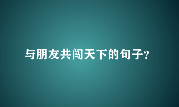 与朋友共闯天下的句子？