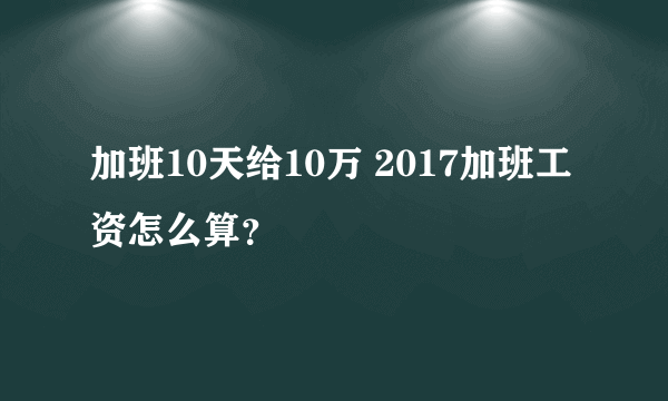 加班10天给10万 2017加班工资怎么算？