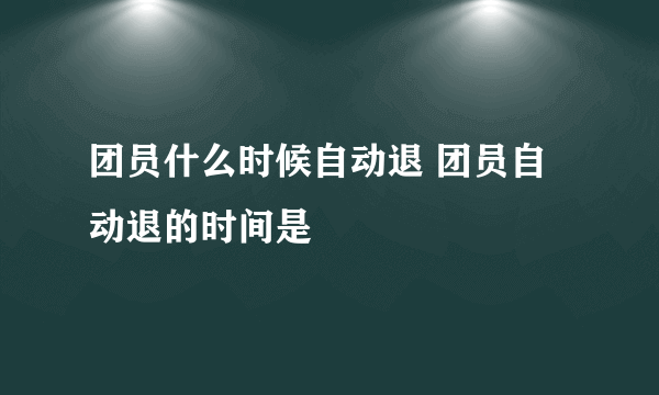 团员什么时候自动退 团员自动退的时间是