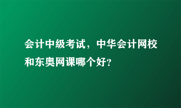 会计中级考试，中华会计网校和东奥网课哪个好？