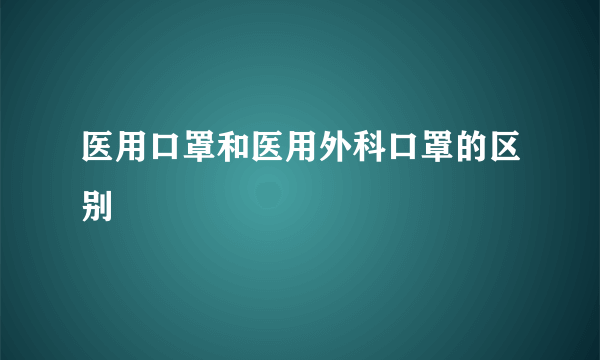 医用口罩和医用外科口罩的区别