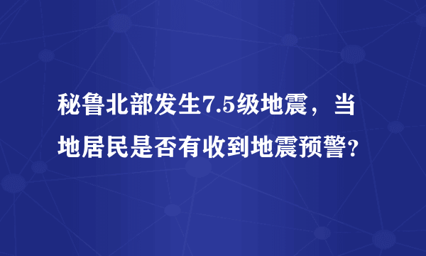 秘鲁北部发生7.5级地震，当地居民是否有收到地震预警？