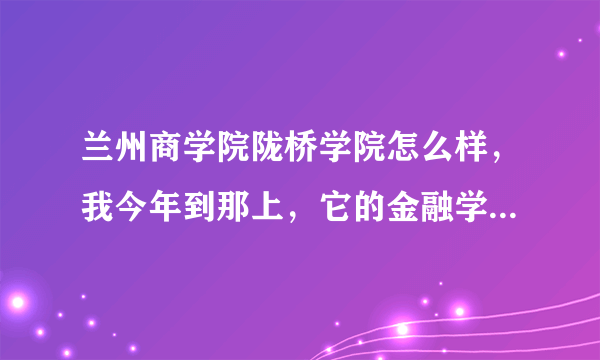 兰州商学院陇桥学院怎么样，我今年到那上，它的金融学专业好吗？毕业证国家承认吧