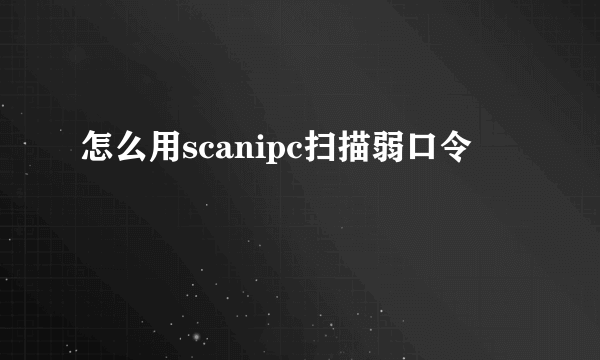 怎么用scanipc扫描弱口令