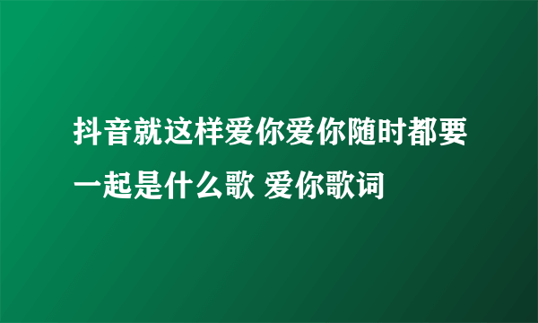 抖音就这样爱你爱你随时都要一起是什么歌 爱你歌词