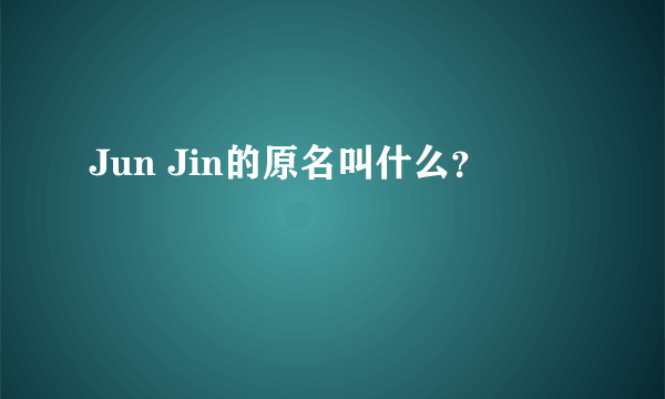 Jun Jin的原名叫什么？