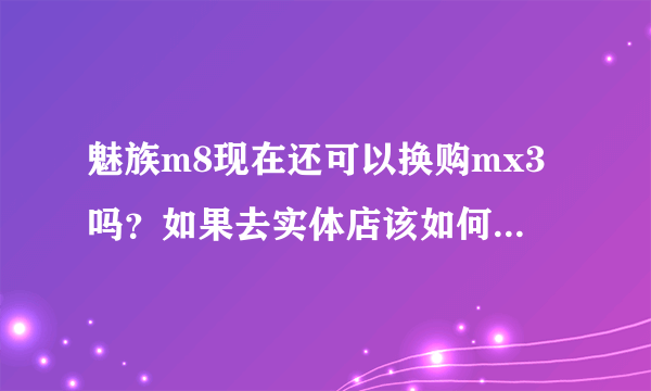 魅族m8现在还可以换购mx3吗？如果去实体店该如何换购？手机的所有配件都要有吗？