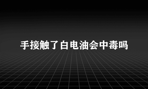 手接触了白电油会中毒吗