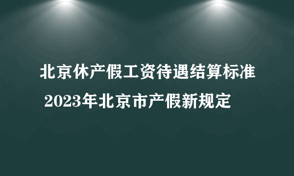 北京休产假工资待遇结算标准 2023年北京市产假新规定