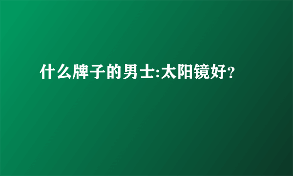 什么牌子的男士:太阳镜好？