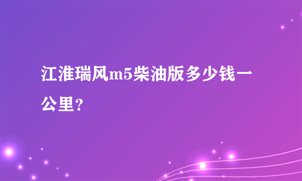 江淮瑞风m5柴油版多少钱一公里？