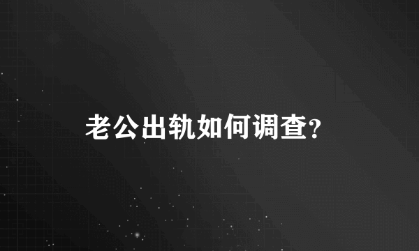 老公出轨如何调查？